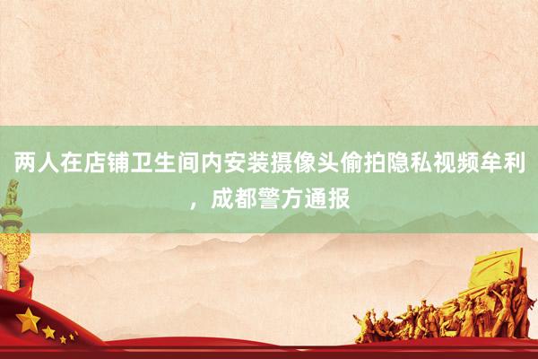 两人在店铺卫生间内安装摄像头偷拍隐私视频牟利，成都警方通报