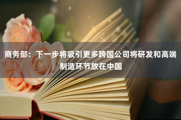 商务部：下一步将吸引更多跨国公司将研发和高端制造环节放在中国