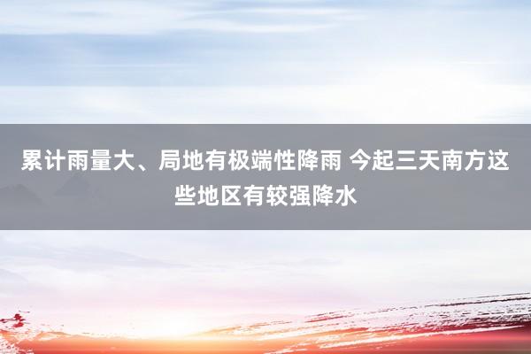 累计雨量大、局地有极端性降雨 今起三天南方这些地区有较强降水