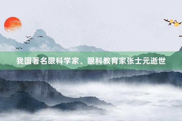 我国著名眼科学家、眼科教育家张士元逝世