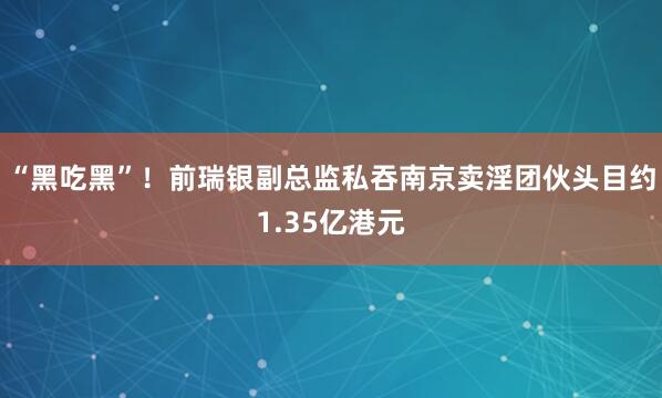“黑吃黑”！前瑞银副总监私吞南京卖淫团伙头目约1.35亿港元