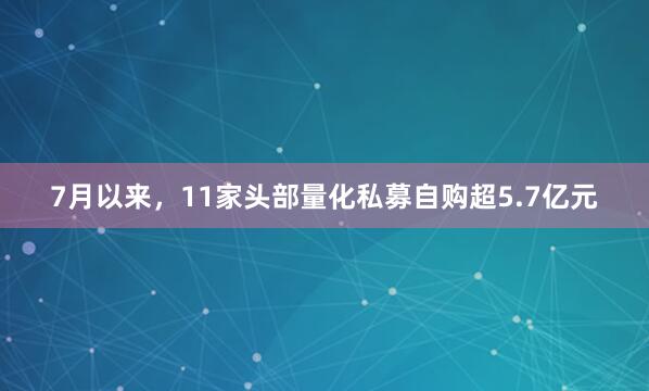 7月以来，11家头部量化私募自购超5.7亿元
