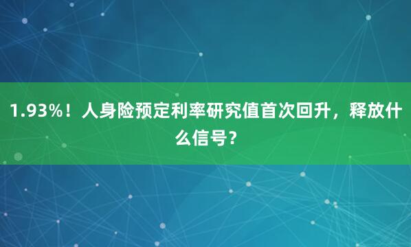 1.93%！人身险预定利率研究值首次回升，释放什么信号？