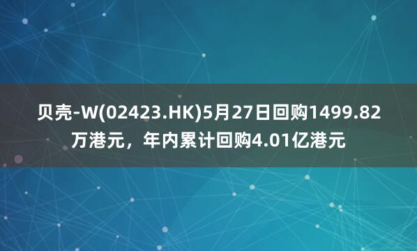 贝壳-W(02423.HK)5月27日回购1499.82万港元，年内累计回购4.01亿港元