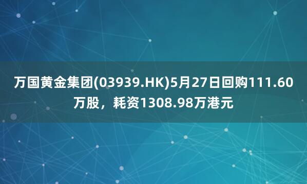万国黄金集团(03939.HK)5月27日回购111.60万股，耗资1308.98万港元
