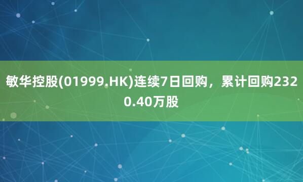 敏华控股(01999.HK)连续7日回购，累计回购2320.40万股