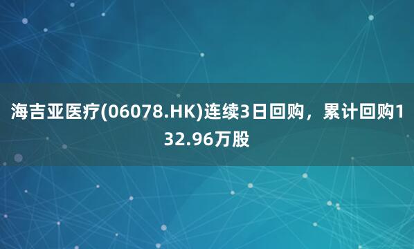 海吉亚医疗(06078.HK)连续3日回购，累计回购132.96万股
