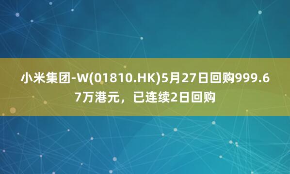 小米集团-W(01810.HK)5月27日回购999.67万港元，已连续2日回购