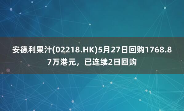 安德利果汁(02218.HK)5月27日回购1768.87万港元，已连续2日回购