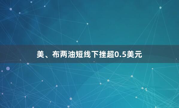 美、布两油短线下挫超0.5美元