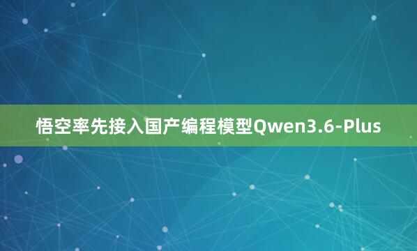 悟空率先接入国产编程模型Qwen3.6-Plus