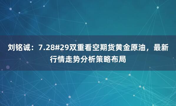刘铭诚：7.28#29双重看空期货黄金原油，最新行情走势分析策略布局