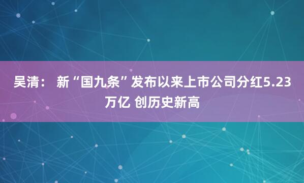 吴清： 新“国九条”发布以来上市公司分红5.23万亿 创历史新高