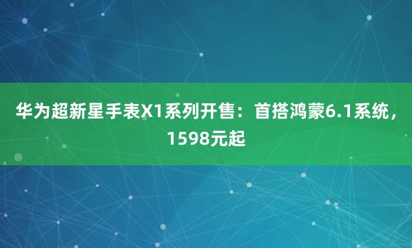 华为超新星手表X1系列开售：首搭鸿蒙6.1系统，1598元起