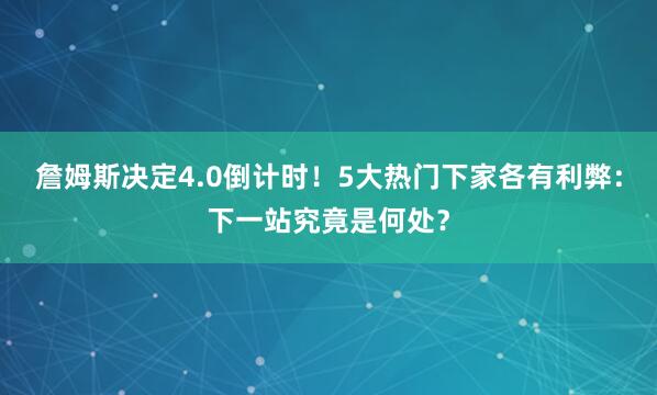 詹姆斯决定4.0倒计时！5大热门下家各有利弊：下一站究竟是何处？