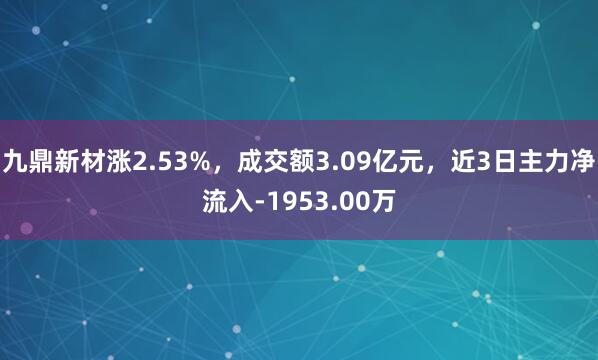 九鼎新材涨2.53%，成交额3.09亿元，近3日主力净流入-1953.00万