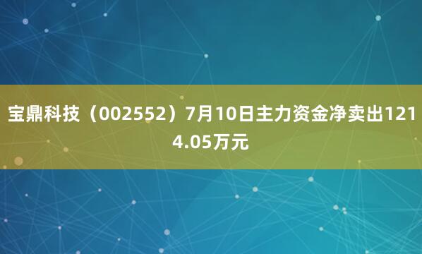 宝鼎科技（002552）7月10日主力资金净卖出1214.05万元