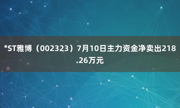 *ST雅博（002323）7月10日主力资金净卖出218.26万元