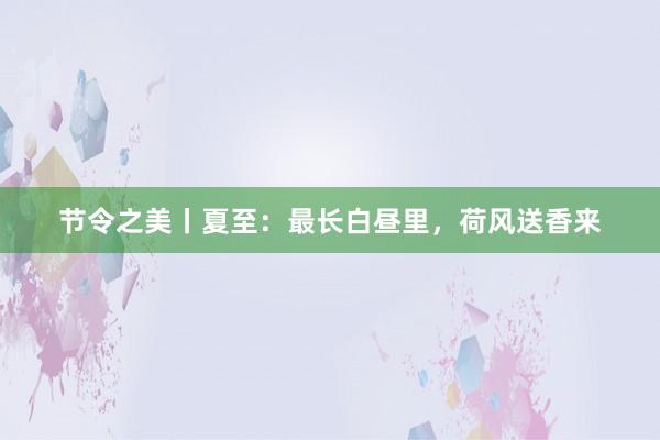 节令之美丨夏至：最长白昼里，荷风送香来