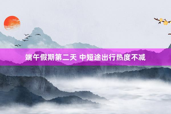 端午假期第二天 中短途出行热度不减