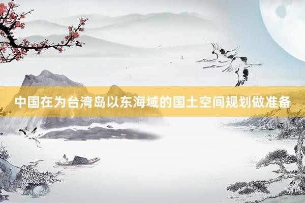 中国在为台湾岛以东海域的国土空间规划做准备