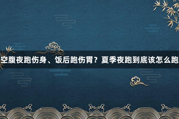 空腹夜跑伤身、饭后跑伤胃？夏季夜跑到底该怎么跑
