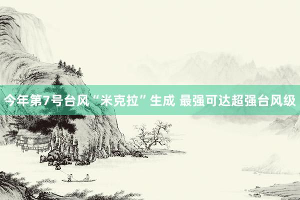 今年第7号台风“米克拉”生成 最强可达超强台风级
