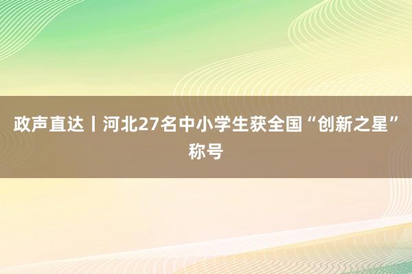 政声直达丨河北27名中小学生获全国“创新之星”称号