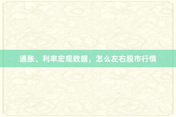通胀、利率宏观数据，怎么左右股市行情