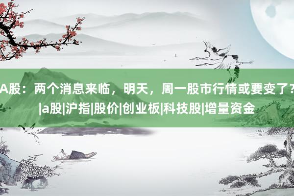 A股：两个消息来临，明天，周一股市行情或要变了？|a股|沪指|股价|创业板|科技股|增量资金