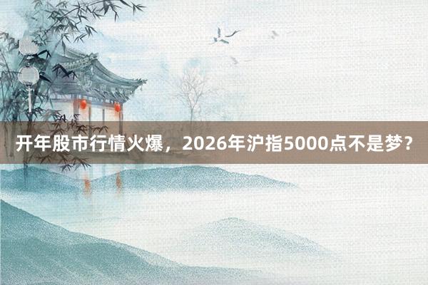 开年股市行情火爆，2026年沪指5000点不是梦？