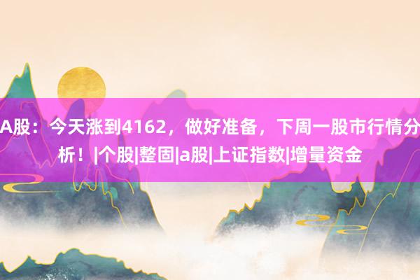 A股：今天涨到4162，做好准备，下周一股市行情分析！|个股|整固|a股|上证指数|增量资金