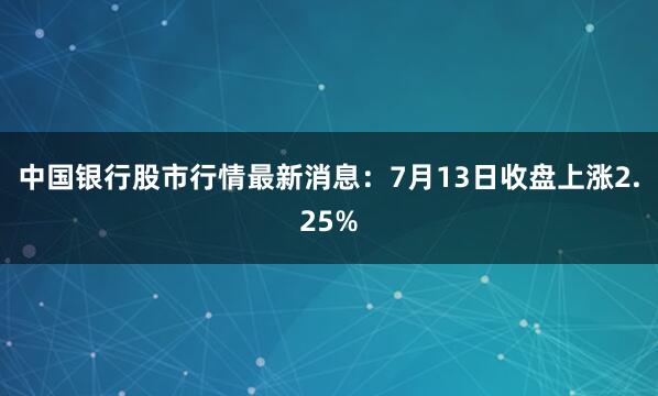 中国银行股市行情最新消息：7月13日收盘上涨2.25%