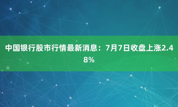 中国银行股市行情最新消息：7月7日收盘上涨2.48%