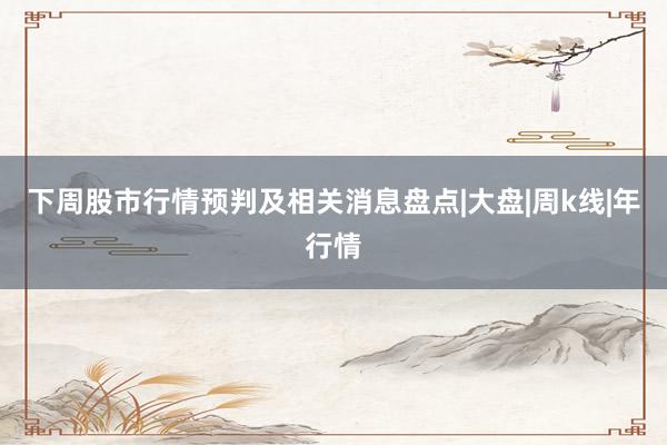 下周股市行情预判及相关消息盘点|大盘|周k线|年行情
