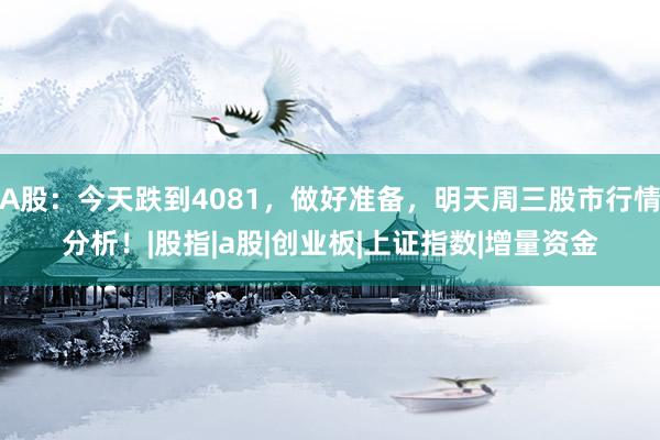 A股：今天跌到4081，做好准备，明天周三股市行情分析！|股指|a股|创业板|上证指数|增量资金