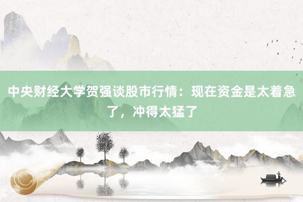 中央财经大学贺强谈股市行情：现在资金是太着急了，冲得太猛了