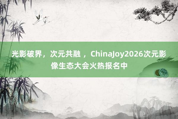 光影破界，次元共融 ，ChinaJoy2026次元影像生态大会火热报名中