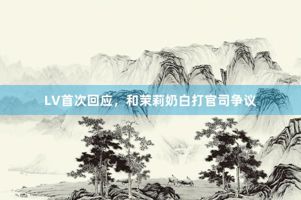LV首次回应，和茉莉奶白打官司争议