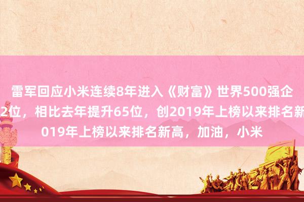雷军回应小米连续8年进入《财富》世界500强企业：今年位列232位，相比去年提升65位，创2019年上榜以来排名新高，加油，小米
