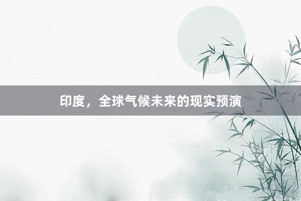 印度，全球气候未来的现实预演