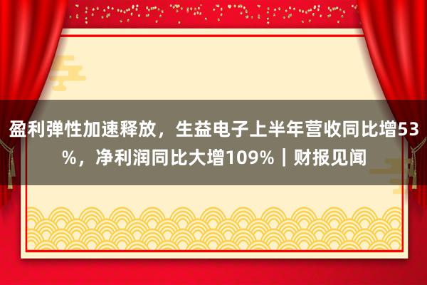 盈利弹性加速释放，生益电子上半年营收同比增53%，净利润同比大增109%｜财报见闻