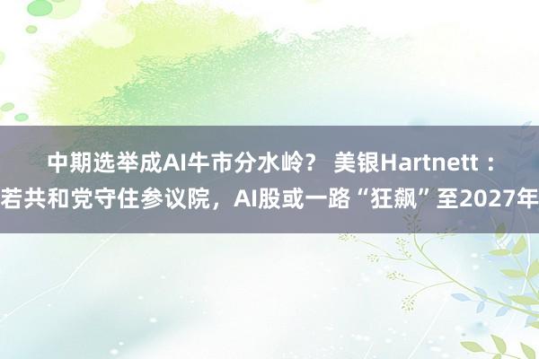 中期选举成AI牛市分水岭？ 美银Hartnett ：若共和党守住参议院，AI股或一路“狂飙”至2027年
