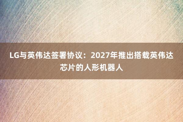 LG与英伟达签署协议：2027年推出搭载英伟达芯片的人形机器人