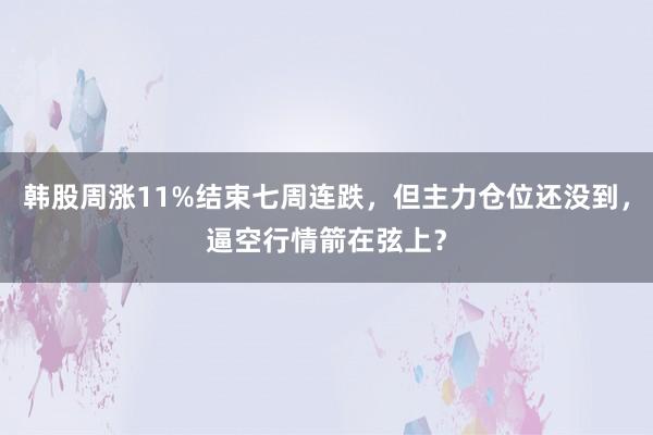 韩股周涨11%结束七周连跌，但主力仓位还没到，逼空行情箭在弦上？