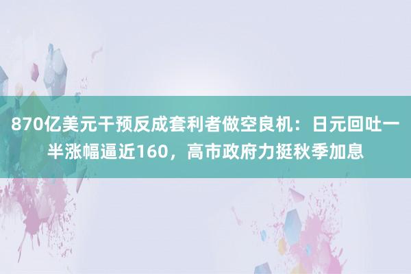 870亿美元干预反成套利者做空良机:日元回吐一半涨幅逼近160,高市政府力挺秋季加息