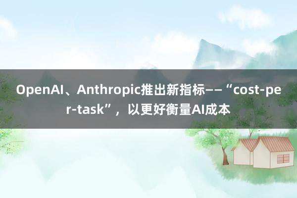 OpenAI、Anthropic推出新指标——“cost-per-task”，以更好衡量AI成本