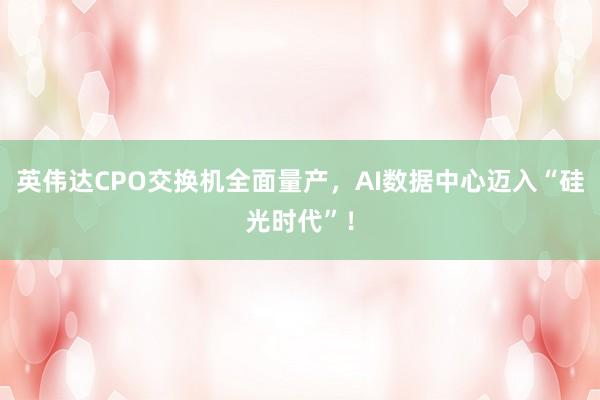 英伟达CPO交换机全面量产,AI数据中心迈入“硅光时代”!