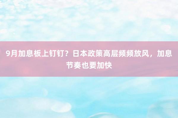 9月加息板上钉钉？日本政策高层频频放风，加息节奏也要加快