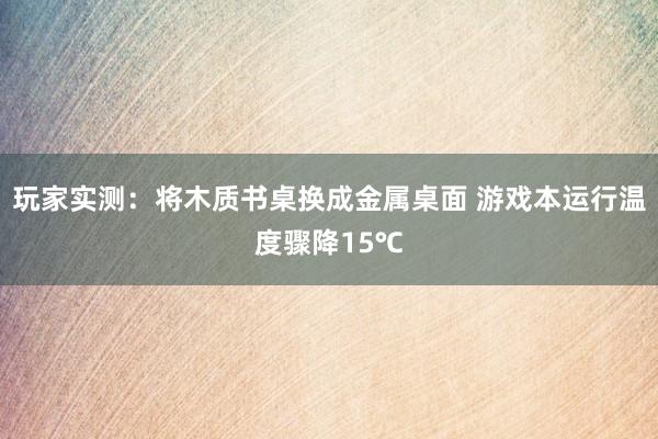 玩家实测：将木质书桌换成金属桌面 游戏本运行温度骤降15℃